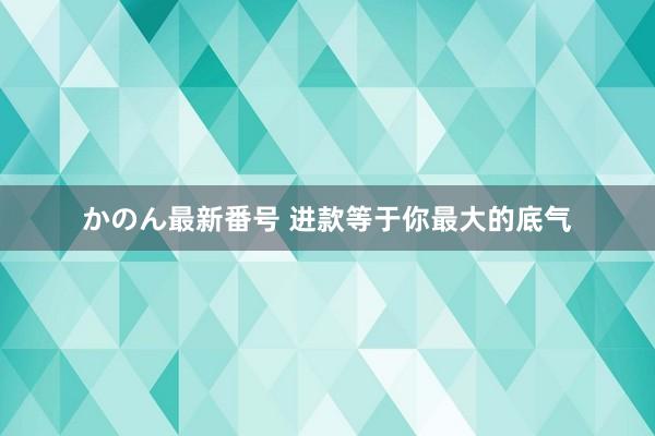 かのん最新番号 进款等于你最大的底气