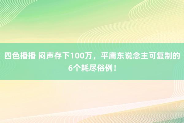 四色播播 闷声存下100万，平庸东说念主可复制的6个耗尽俗例！