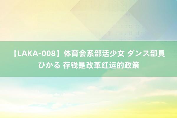 【LAKA-008】体育会系部活少女 ダンス部員 ひかる 存钱是改革红运的政策