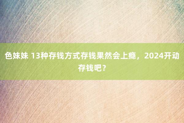 色妹妹 13种存钱方式存钱果然会上瘾，2024开动存钱吧？