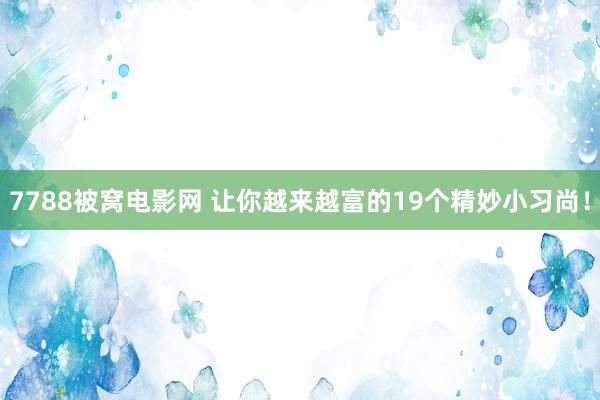 7788被窝电影网 让你越来越富的19个精妙小习尚！