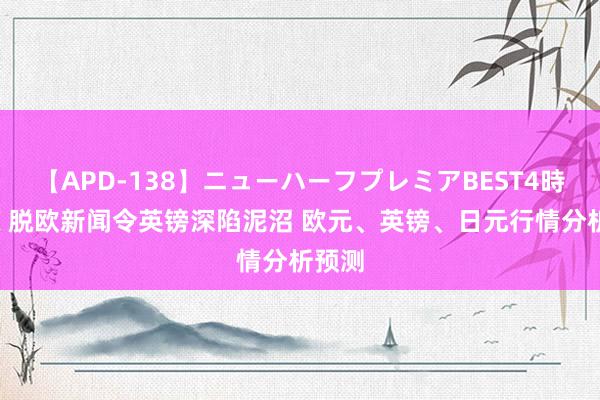 【APD-138】ニューハーフプレミアBEST4時間DX 脱欧新闻令英镑深陷泥沼 欧元、英镑、日元行情分析预测