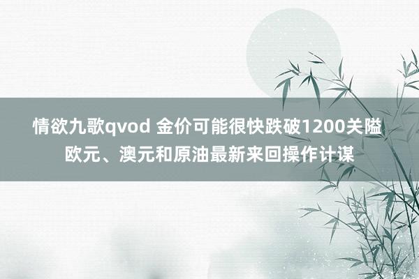 情欲九歌qvod 金价可能很快跌破1200关隘 欧元、澳元和原油最新来回操作计谋