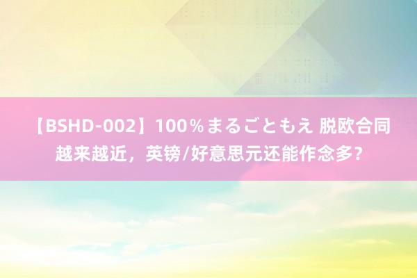 【BSHD-002】100％まるごともえ 脱欧合同越来越近，英镑/好意思元还能作念多？