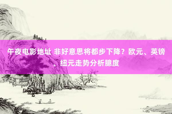 午夜电影地址 非好意思将都步下降？欧元、英镑、纽元走势分析臆度