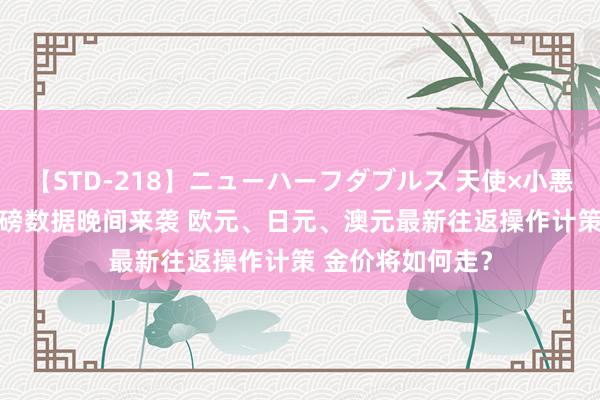 【STD-218】ニューハーフダブルス 天使×小悪魔 沙織 もえ 重磅数据晚间来袭 欧元、日元、澳元最新往返操作计策 金价将如何走？