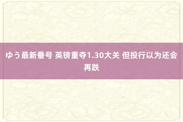 ゆう最新番号 英镑重夺1.30大关 但投行以为还会再跌