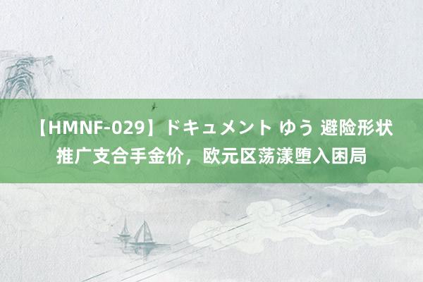 【HMNF-029】ドキュメント ゆう 避险形状推广支合手金价，欧元区荡漾堕入困局