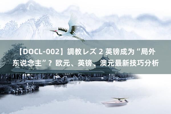 【DOCL-002】調教レズ 2 英镑成为“局外东说念主”？欧元、英镑、澳元最新技巧分析