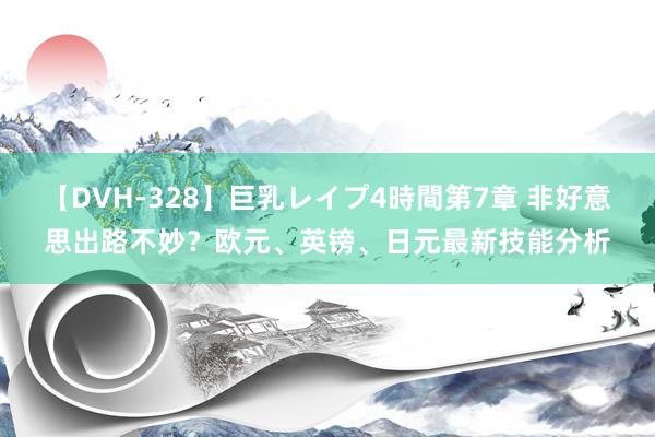 【DVH-328】巨乳レイプ4時間第7章 非好意思出路不妙？欧元、英镑、日元最新技能分析