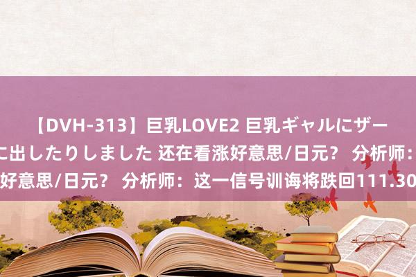 【DVH-313】巨乳LOVE2 巨乳ギャルにザーメンを中出ししたり、口に出したりしました 还在看涨好意思/日元？ 分析师：这一信号训诲将跌回111.30