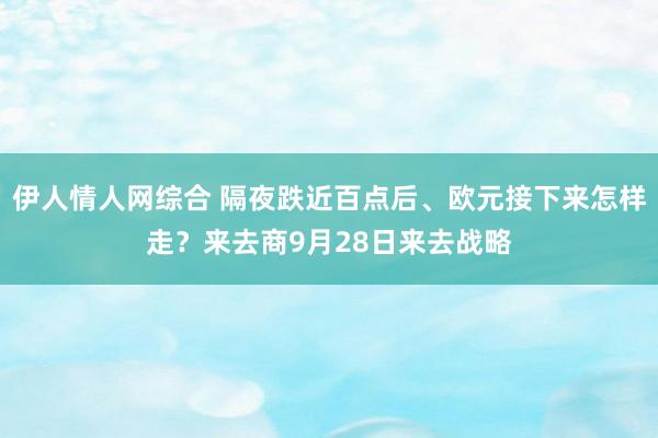 伊人情人网综合 隔夜跌近百点后、欧元接下来怎样走？来去商9月28日来去战略