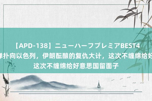 【APD-138】ニューハーフプレミアBEST4時間DX 火箭弹扑向以色列，伊朗酝酿的复仇大计，这次不缠绵给好意思国留面子