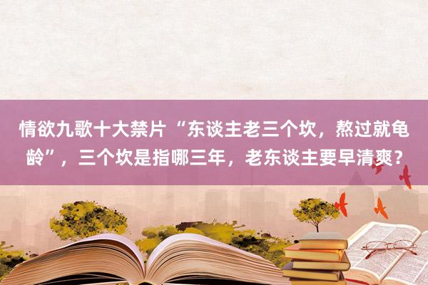 情欲九歌十大禁片 “东谈主老三个坎，熬过就龟龄”，三个坎是指哪三年，老东谈主要早清爽？