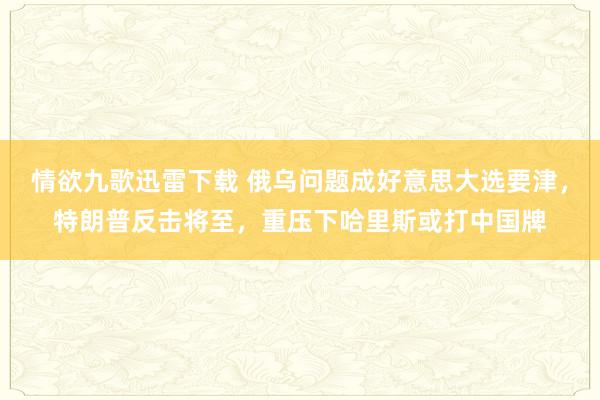 情欲九歌迅雷下载 俄乌问题成好意思大选要津，特朗普反击将至，重压下哈里斯或打中国牌