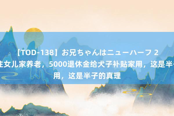 【TOD-138】お兄ちゃんはニューハーフ 2 我58，住女儿家养老，5000退休金给犬子补贴家用，这是半子的真理