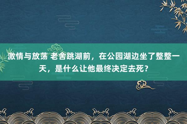 激情与放荡 老舍跳湖前，在公园湖边坐了整整一天，是什么让他最终决定去死？