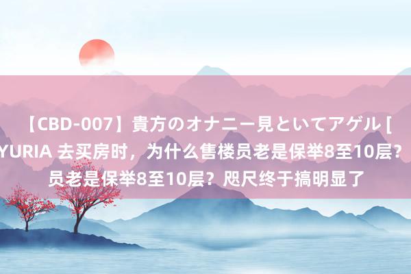 【CBD-007】貴方のオナニー見といてアゲル [痴的◆自慰革命] YURIA 去买房时，为什么售楼员老是保举8至10层？咫尺终于搞明显了