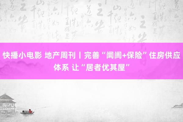 快播小电影 地产周刊丨完善“阛阓+保险”住房供应体系 让“居者优其屋”