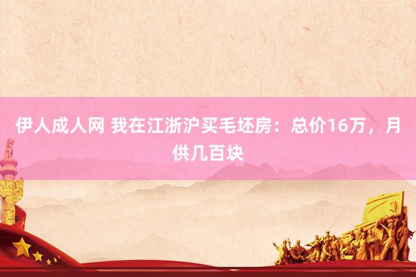 伊人成人网 我在江浙沪买毛坯房：总价16万，月供几百块