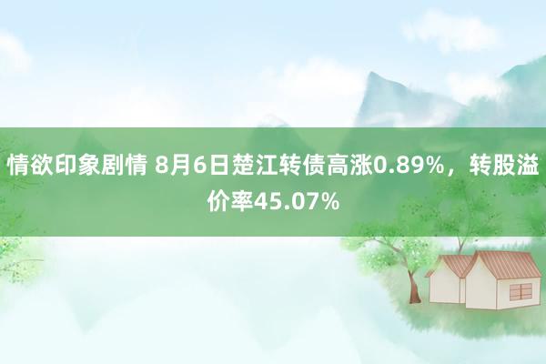 情欲印象剧情 8月6日楚江转债高涨0.89%，转股溢价率45.07%