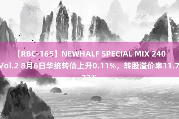 【RBC-165】NEWHALF SPECIAL MIX 240分 Vol.2 8月6日华统转债上升0.11%，转股溢价率11.73%