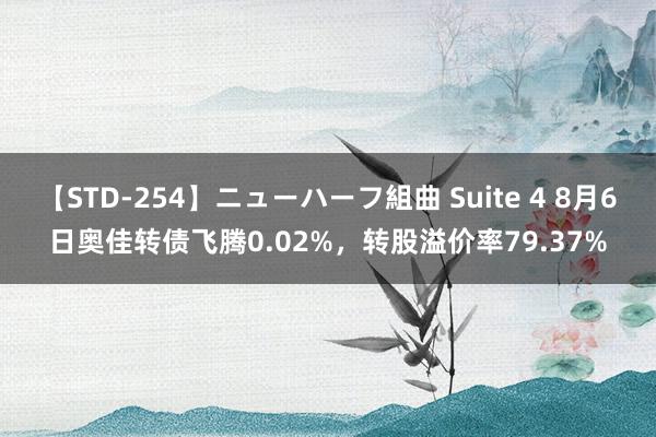 【STD-254】ニューハーフ組曲 Suite 4 8月6日奥佳转债飞腾0.02%，转股溢价率79.37%