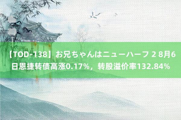 【TOD-138】お兄ちゃんはニューハーフ 2 8月6日恩捷转债高涨0.17%，转股溢价率132.84%