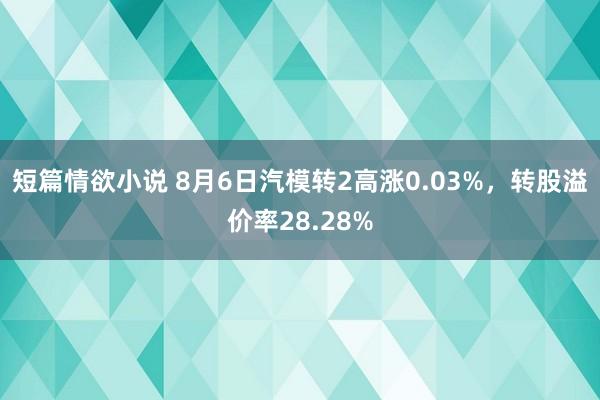 短篇情欲小说 8月6日汽模转2高涨0.03%，转股溢价率28.28%