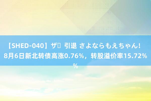 【SHED-040】ザ・引退 さよならもえちゃん！ 8月6日新北转债高涨0.76%，转股溢价率15.72%