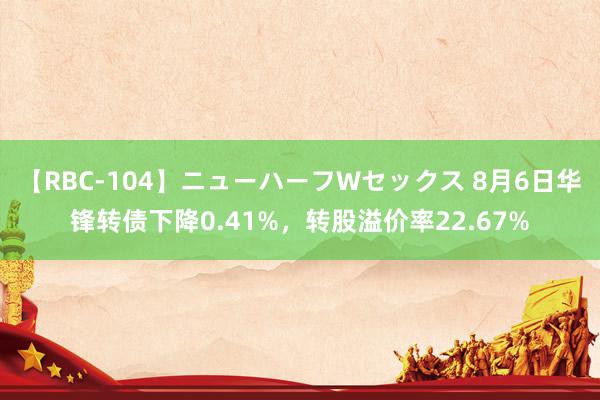 【RBC-104】ニューハーフWセックス 8月6日华锋转债下降0.41%，转股溢价率22.67%