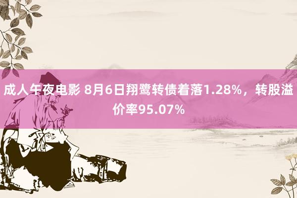 成人午夜电影 8月6日翔鹭转债着落1.28%，转股溢价率95.07%