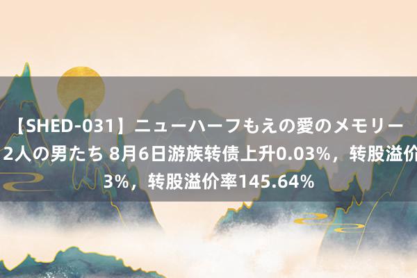 【SHED-031】ニューハーフもえの愛のメモリー 通り過ぎた12人の男たち 8月6日游族转债上升0.03%，转股溢价率145.64%