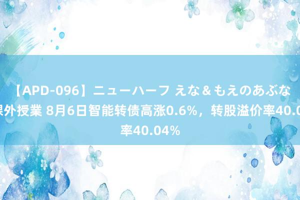 【APD-096】ニューハーフ えな＆もえのあぶない課外授業 8月6日智能转债高涨0.6%，转股溢价率40.04%