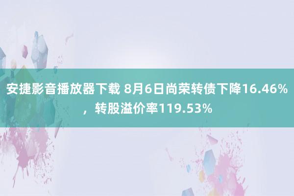 安捷影音播放器下载 8月6日尚荣转债下降16.46%，转股溢价率119.53%