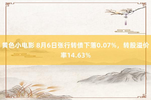 黄色小电影 8月6日张行转债下落0.07%，转股溢价率14.63%