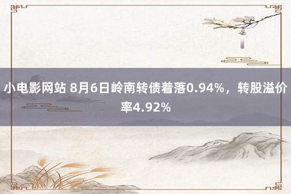 小电影网站 8月6日岭南转债着落0.94%，转股溢价率4.92%