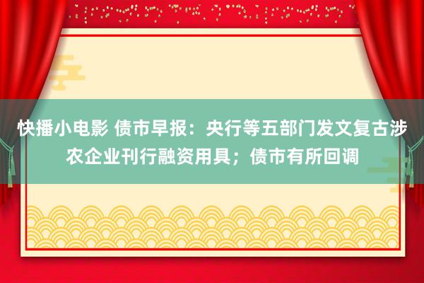 快播小电影 债市早报：央行等五部门发文复古涉农企业刊行融资用具；债市有所回调