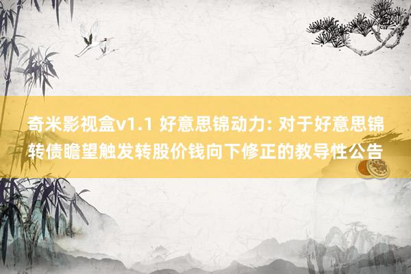 奇米影视盒v1.1 好意思锦动力: 对于好意思锦转债瞻望触发转股价钱向下修正的教导性公告