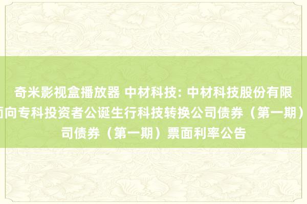 奇米影视盒播放器 中材科技: 中材科技股份有限公司2024年面向专科投资者公诞生行科技转换公司债券（第一期）票面利率公告