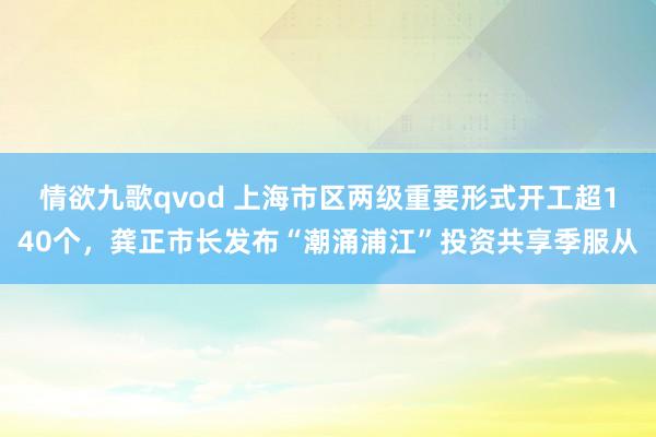 情欲九歌qvod 上海市区两级重要形式开工超140个，龚正市长发布“潮涌浦江”投资共享季服从