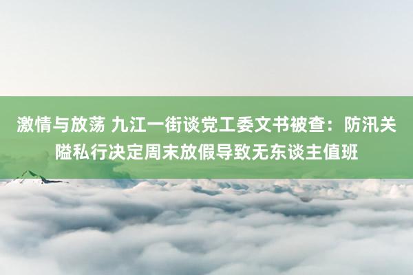 激情与放荡 九江一街谈党工委文书被查：防汛关隘私行决定周末放假导致无东谈主值班