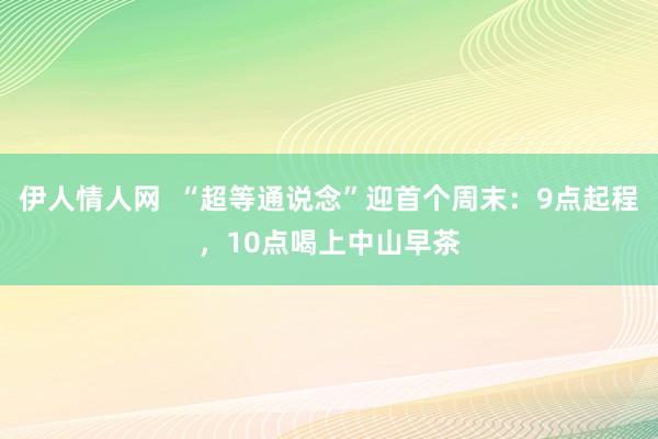 伊人情人网  “超等通说念”迎首个周末：9点起程，10点喝上中山早茶