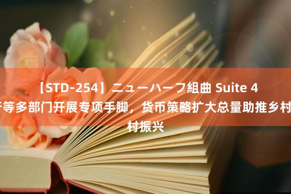 【STD-254】ニューハーフ組曲 Suite 4 央行等多部门开展专项手脚，货币策略扩大总量助推乡村振兴