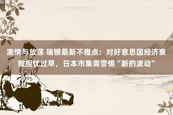 激情与放荡 瑞银最新不雅点：对好意思国经济衰败担忧过早，日本市集需警惕“新的波动”