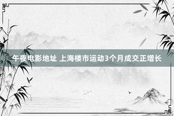 午夜电影地址 上海楼市运动3个月成交正增长