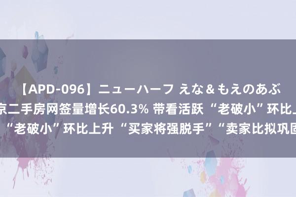 【APD-096】ニューハーフ えな＆もえのあぶない課外授業 7月北京二手房网签量增长60.3% 带看活跃 “老破小”环比上升 “买家将强脱手”“卖家比拟巩固”｜一探