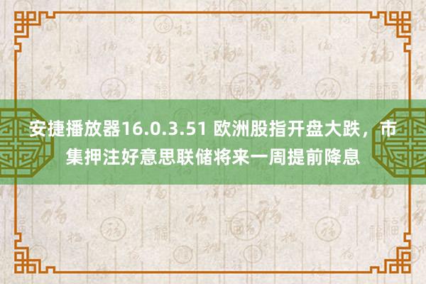 安捷播放器16.0.3.51 欧洲股指开盘大跌，市集押注好意思联储将来一周提前降息