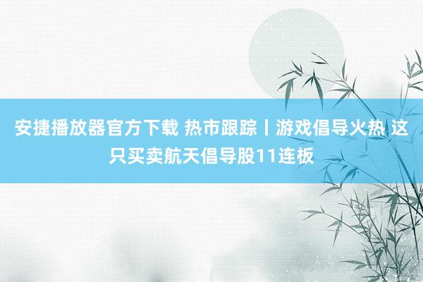 安捷播放器官方下载 热市跟踪丨游戏倡导火热 这只买卖航天倡导股11连板