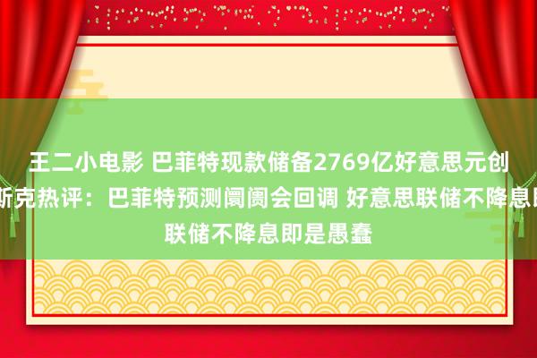 王二小电影 巴菲特现款储备2769亿好意思元创记载 马斯克热评：巴菲特预测阛阓会回调 好意思联储不降息即是愚蠢